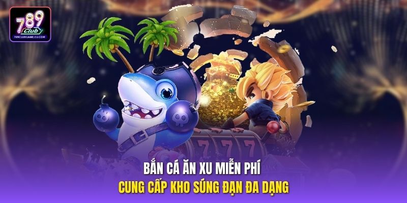 Bắn cá ăn xu miễn phí cung cấp kho súng đạn đa dạng