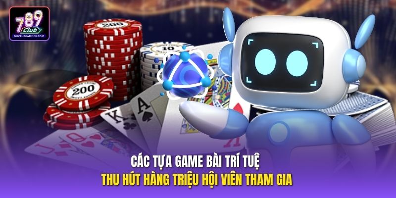 Các tựa game bài trí tuệ thu hút hàng triệu hội viên tham gia