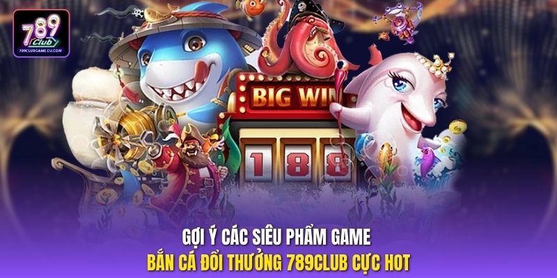 Gợi ý các siêu phẩm game bắn cá đổi thưởng 789Club cực hot