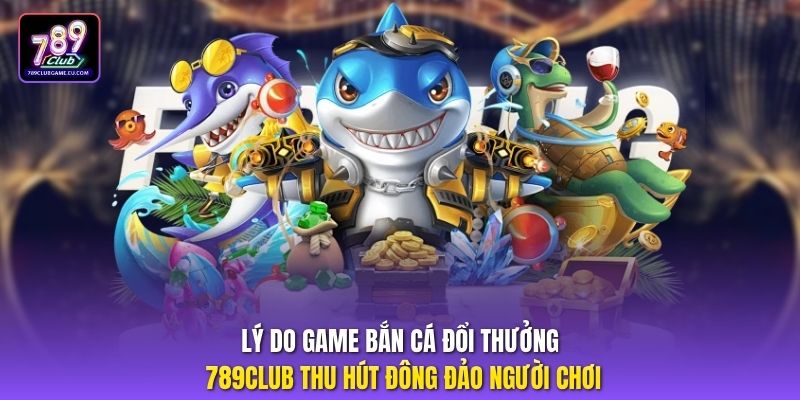 Lý do game bắn cá đổi thưởng 789Club thu hút đông đảo người chơi