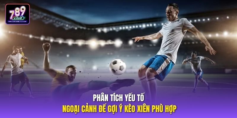 Phân tích yếu tố ngoại cảnh để gợi ý kèo xiên phù hợp