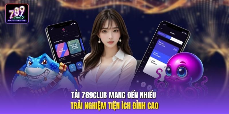 Tải 789CLUB mang đến nhiều trải nghiệm tiện ích đỉnh cao