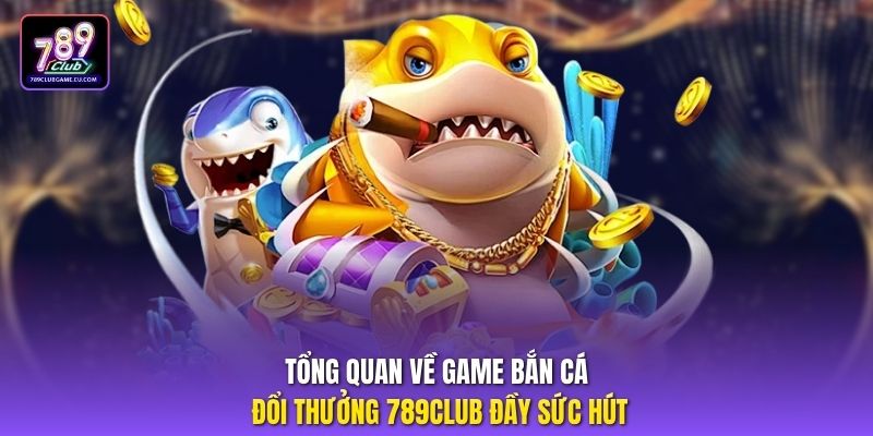 Tổng quan về game bắn cá đổi thưởng 789Club đầy sức hút