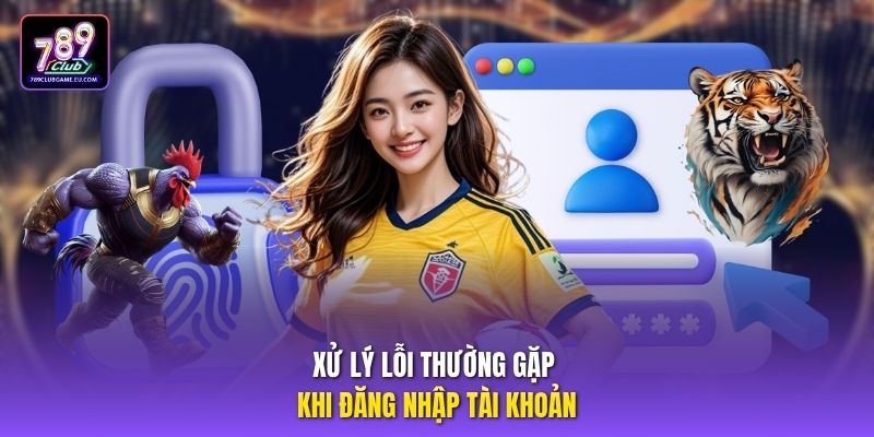 Xử lý lỗi thường gặp khi đăng nhập tài khoản.